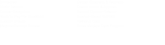 Cancer Coaching & Wellness Claims Issues & Appeals Second Opinion Referral Science Based Nutrition Palliative Care Texas Medical Cash Program     Uninsured Under Insured Cancer Navigation Tools To Pay For Treatment Support Groups Medical Records Review